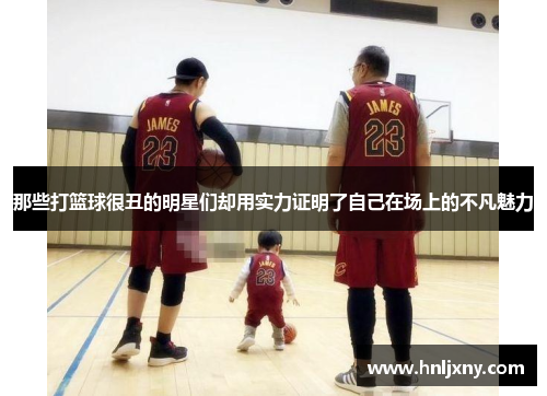 那些打篮球很丑的明星们却用实力证明了自己在场上的不凡魅力