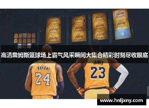 高清詹姆斯篮球场上霸气风采瞬间大集合精彩时刻尽收眼底