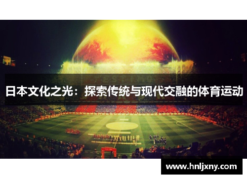 日本文化之光：探索传统与现代交融的体育运动