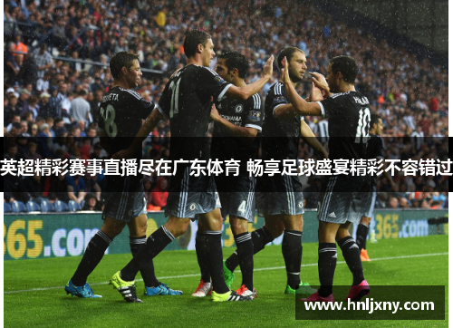 英超精彩赛事直播尽在广东体育 畅享足球盛宴精彩不容错过