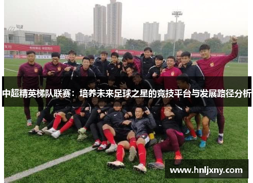 中超精英梯队联赛：培养未来足球之星的竞技平台与发展路径分析