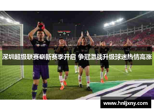 深圳超级联赛崭新赛季开启 争冠激战升级球迷热情高涨