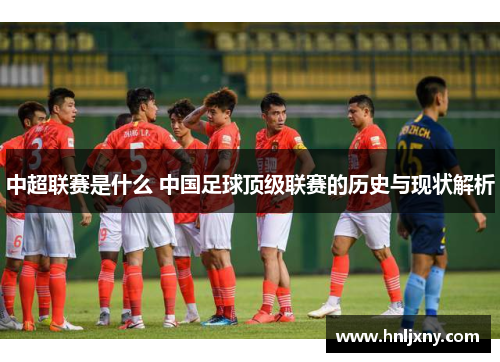 中超联赛是什么 中国足球顶级联赛的历史与现状解析